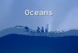 Oceans Why study the ocean? One of the last frontiers Biological & mineral resources Food & oil shortages on land Influences weather & climate Travel