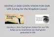 HAVING A GOD GIVEN VISION FOR OUR LIFE (Living for the Kingdom Cause) Having a clear God given vision for our life helps us to maximize our God given potential
