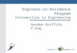 Engineer-in-Residence Program Introduction to Engineering Gordon Griffith, P.Eng