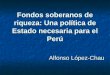Fondos soberanos de riqueza: Una política de Estado necesaria para el Perú Alfonso López-Chau
