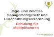 Jagd- und Wildtier- managementgesetz und Durchführungsverordnung Schulung für Multiplikatoren
