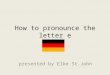 How to pronounce the letter e presented by Elke St.John