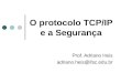 O protocolo TCP/IP e a Segurança Prof. Adriano Heis adriano.heis@ifsc.edu.br