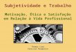 Subjetividade e Trabalho Motivação, Ética e Satisfação em Relação à Vida Profissional Thomas Lima Vinicius Pasqualin