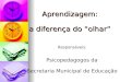 Aprendizagem: a diferença do “olhar” Responsáveis: Psicopedagogos da Secretaria Municipal de Educação