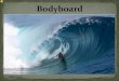 Bodyboard, é um desporto, onde o praticante desce a onda deitado ou de joelhos em uma prancha, que tem medidas(médias) de 39 polegadas a 42 polegadas