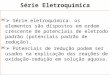 Série Eletroquímica  Série eletroquímica: os elementos são dispostos em ordem crescente de potenciais de eletrodo padrão (potenciais padrão de redução)