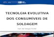 TECNOLGIA EVOLUTIVA DOS CONSUMÍVEIS DE SOLDAGEM Ivan de Vargas Fichel Amauri Guimarães Semana Tecnológica - CTS Solda
