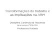 Transformações do trabalho e as implicações na ARH Disciplina Gerência de Recursos Humanos CEA126 Professora Rafaela
