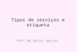 Tipos de serviços e etiqueta Prfª Ms Kelly Amichi