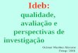 Ideb: qualidade, avaliação e perspectivas de investigação Ideb: qualidade, avaliação e perspectivas de investigação Ocimar Munhoz Alavarse Feusp / 2016
