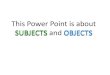 This Power Point is about SUBJECTS and OBJECTS