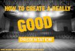 How to create a really GOOD Presentation