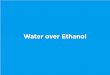 Water over Ethanol Presentation