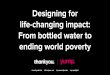 Designing for life-changing impact: From bottled water to ending world poverty