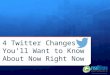 4 Twitter Changes you’ll want to know about Right Now