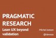 Pragmatic Research – Lean UX beyond validation (UXCamp London 2013)