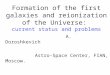 Formation of the first galaxies and reionization of the Universe: current status and problems A. Doroshkevich Astro-Space Center, FIAN, Moscow