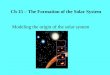 Ch 15 – The Formation of the Solar System Modeling the origin of the solar system