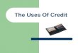 The Uses Of Credit. Need to Know Define Credit / Types Advantages and Disadvantages The Three C’s