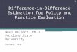 Difference-in-Difference Estimation for Policy and Practice Evaluation Neal Wallace, Ph.D. Portland State University February 2014 1