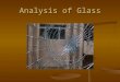 Analysis of Glass. Glass As Evidence What types of information can scientists learn from broken glass evidence? Glass fragments can be identified by glass