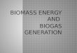 BIOMASS ENERGY AND BIOGAS GENERATION Biomass is a renewable energy source that is derived from living or recently living organisms. Biomass includes
