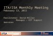 ITA/ISA Monthly Meeting February 13, 2015 Facilitator: David Miller Manager – OIT Support Services