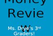 Money Review Ms. Drye’s 3 rd Graders!. CJ paid for some candy using the money shown below. What is the value of the money? $1.05