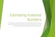 Estimating Irrational Numbers If we know our perfect squares and where they fall on a number line, then how do we estimate our non-perfect squares? Can