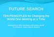 FUTURE SEARCH TEN PRINCIPLES for Changing the World One Meeting at a Time Sponsored by: Marv Weisbord and Sandra Janoff, Co-Directors, Future Search Network