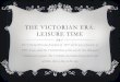 THE VICTORIAN ERA: LEISURE TIME The Victorian Era was from June of 1837 all the way to January of 1901. It was called the Victorian Era as this was the