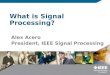 What is Signal Processing? Alex Acero President, IEEE Signal Processing