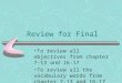 Review for Final To review all objectives from chapter 7-13 and 16-17 To review all the vocabulary words from chapter 7-13 and 16-17