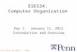 Penn ESE534 Spring2012 -- DeHon 1 ESE534: Computer Organization Day 1: January 11, 2012 Introduction and Overview