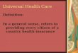 Universal Health Care Definition: In a general sense, refers to providing every citizen of a country health insurance