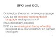 1 BFO and GOL Ontological theory vs. ontology language GOL as an ontology representation language analogous to KIF (thus maximally eclectic) BFO as an