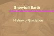 Snowball Earth History of Glaciation. Main Periods of Glaciation Huronian glaciations 2.5-2.2 billion years ago Late Proterozoic glaciations 900-545 million