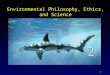 1 Environmental Philosophy, Ethics, and Science. 2 Outline Introduction Ethical Principles Religious and Cultural Perspectives Environmental Justice Science