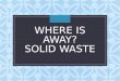 WHERE IS AWAY? SOLID WASTE. What is a solid waste? Any material that we discard, that is not liquid or gas, is solid waste Municipal Solid Waste (MSW):