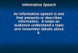 Informative Speech An informative speech is one that presents or describes information. It helps an audience understand a topic and remember details about