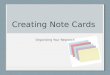 Organizing Your Research Creating Note Cards. Note Cards Now that you have chosen your topic and have found some resources, it is time to begin to read