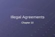 Illegal Agreements Chapter 10. Illegal Agreements Those that involve contracting for an illegal act generally are void and unenforceable Gambling  usually