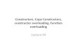 Constructors, Copy Constructors, constructor overloading, function overloading Lecture 04
