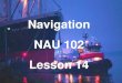Navigation NAU 102 Lesson 14. Magnetism  Compasses A basic function of navigation is finding direction. We must determine: Courses Headings Bearings