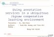 Intelligent Database Systems Lab N.Y.U.S.T. I. M. Using annotation services in a ubiquitous Jigsaw cooperative learning environment Presenter : Su, Wun-Huei