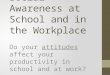 Personal & Social Awareness at School and in the Workplace Do your attitudes affect your productivity…