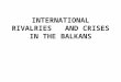 INTERNATIONAL RIVALRIES AND CRISES IN THE BALKANS