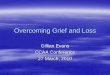 Overcoming Grief and · PDF fileGrief and Loss Some of the theories about grief/bereavement Each person’s journey is different to every else’s journey (and reasons) Why do people