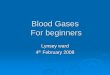 Blood Gases For beginners - NHS Networks · PDF fileWhy do we take blood gases? ¾To assess the effectiveness of ventilation, circulation and perfusion ¾Blood gases indicate if the